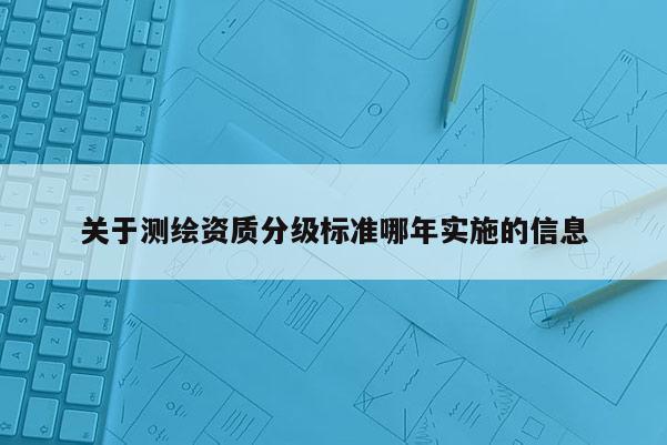 关于测绘资质分级标准哪年实施的信息