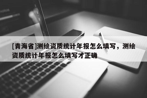 [青海省]测绘资质统计年报怎么填写，测绘资质统计年报怎么填写才正确