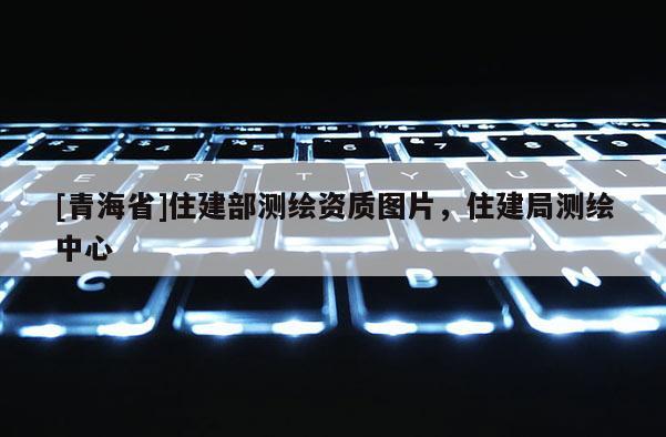 [青海省]住建部测绘资质图片，住建局测绘中心