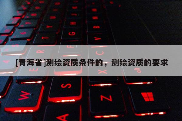 [青海省]测绘资质条件的，测绘资质的要求