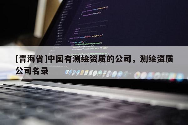 [青海省]中国有测绘资质的公司，测绘资质公司名录