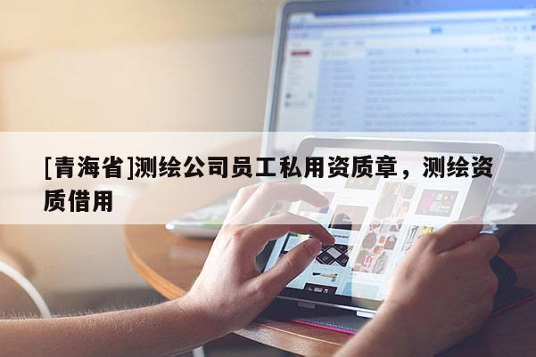 [青海省]测绘公司员工私用资质章，测绘资质借用