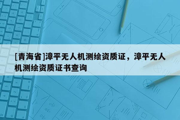[青海省]漳平无人机测绘资质证，漳平无人机测绘资质证书查询