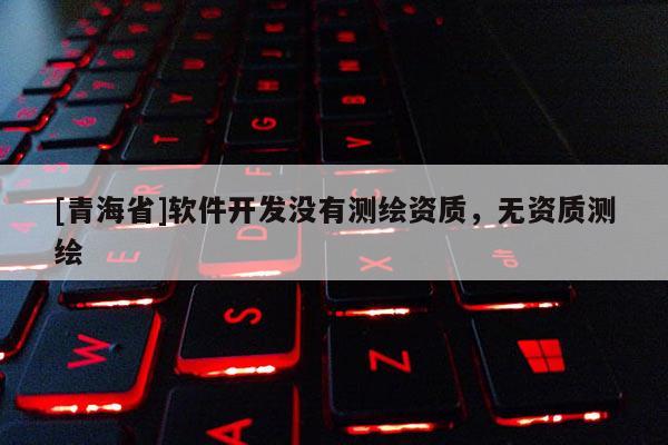 [青海省]软件开发没有测绘资质，无资质测绘