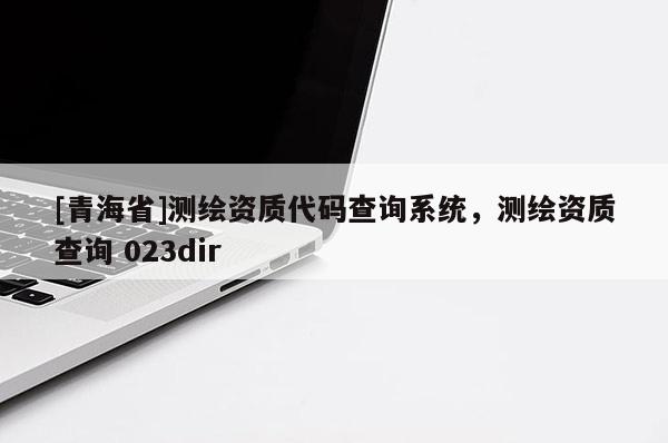 [青海省]测绘资质代码查询系统，测绘资质查询 023dir