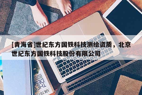 [青海省]世纪东方国铁科技测绘资质，北京世纪东方国铁科技股份有限公司