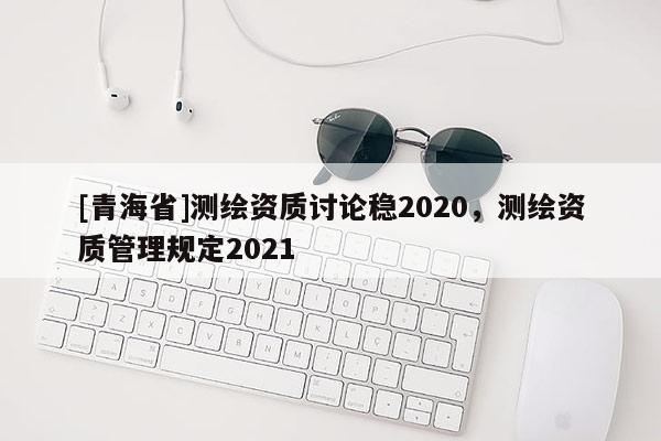 [青海省]测绘资质讨论稳2020，测绘资质管理规定2021
