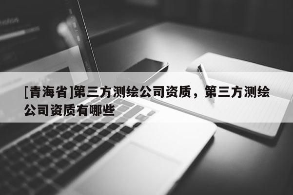 [青海省]第三方测绘公司资质，第三方测绘公司资质有哪些