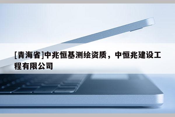 [青海省]中兆恒基测绘资质，中恒兆建设工程有限公司