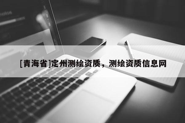 [青海省]定州测绘资质，测绘资质信息网