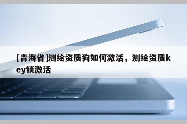 [青海省]测绘资质狗如何激活，测绘资质key锁激活