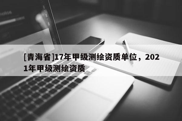 [青海省]17年甲级测绘资质单位，2021年甲级测绘资质
