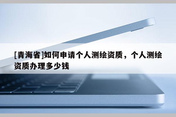 [青海省]如何申请个人测绘资质，个人测绘资质办理多少钱