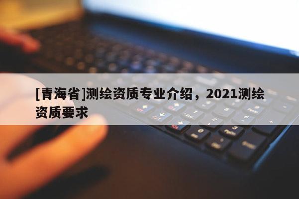 [青海省]测绘资质专业介绍，2021测绘资质要求