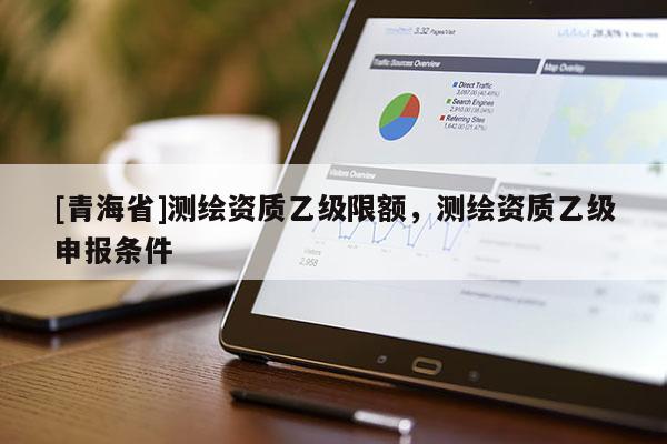 [青海省]测绘资质乙级限额，测绘资质乙级申报条件