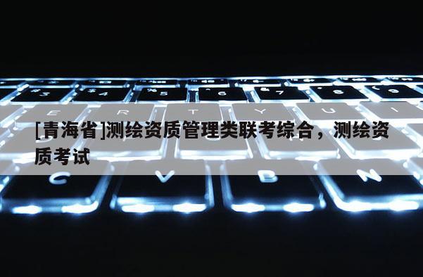 [青海省]测绘资质管理类联考综合，测绘资质考试