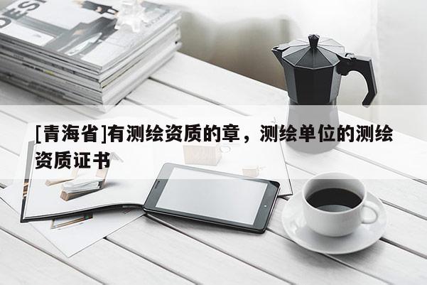 [青海省]有测绘资质的章，测绘单位的测绘资质证书