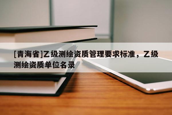 [青海省]乙级测绘资质管理要求标准，乙级测绘资质单位名录
