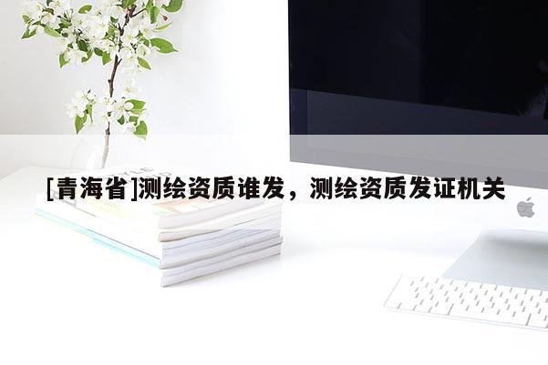[青海省]测绘资质谁发，测绘资质发证机关