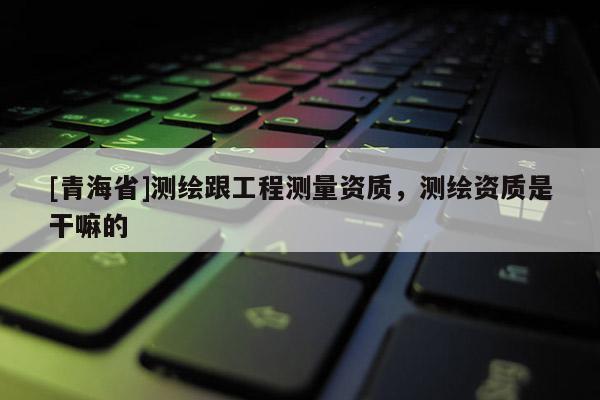 [青海省]测绘跟工程测量资质，测绘资质是干嘛的