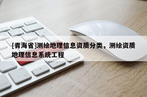 [青海省]测绘地理信息资质分类，测绘资质地理信息系统工程