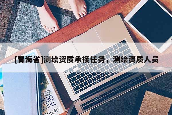 [青海省]测绘资质承接任务，测绘资质人员