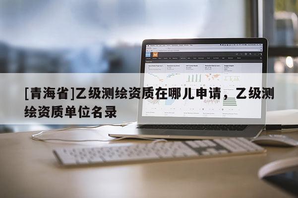 [青海省]乙级测绘资质在哪儿申请，乙级测绘资质单位名录