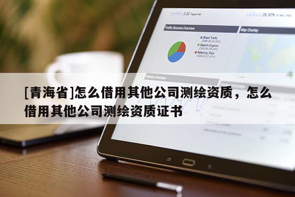 [青海省]怎么借用其他公司测绘资质，怎么借用其他公司测绘资质证书