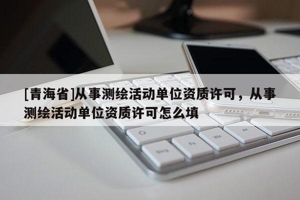 [青海省]从事测绘活动单位资质许可，从事测绘活动单位资质许可怎么填
