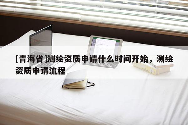 [青海省]测绘资质申请什么时间开始，测绘资质申请流程