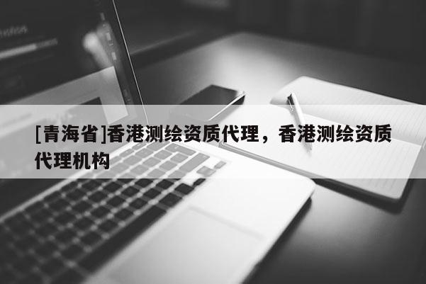 [青海省]香港测绘资质代理，香港测绘资质代理机构