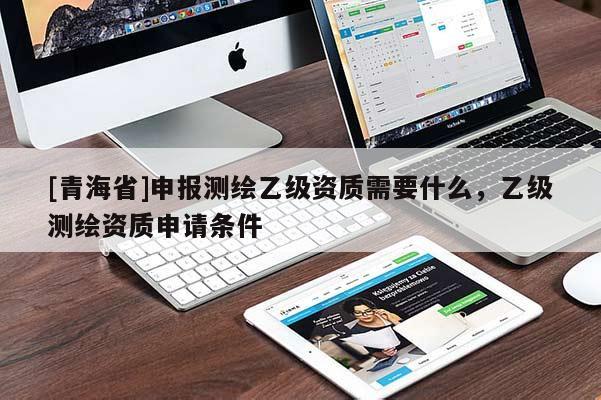 [青海省]申报测绘乙级资质需要什么，乙级测绘资质申请条件