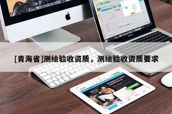 [青海省]测绘验收资质，测绘验收资质要求