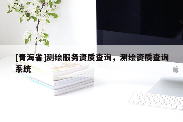 [青海省]测绘服务资质查询，测绘资质查询系统