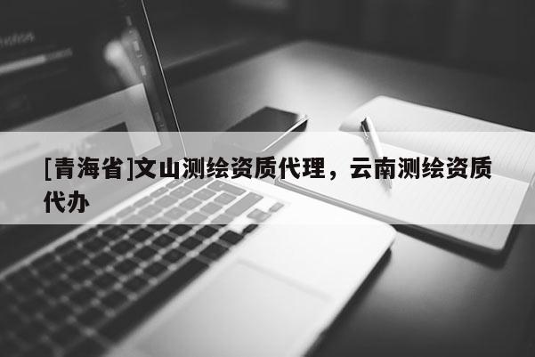 [青海省]文山测绘资质代理，云南测绘资质代办