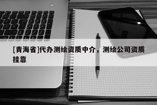 [青海省]代办测绘资质中介，测绘公司资质挂靠