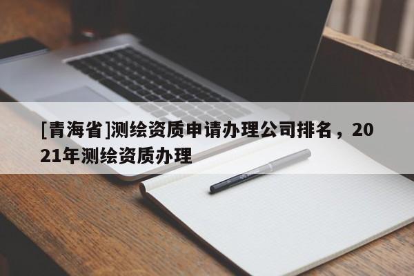 [青海省]测绘资质申请办理公司排名，2021年测绘资质办理