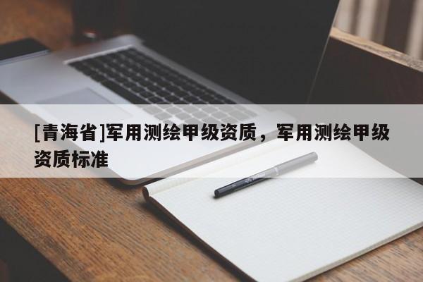 [青海省]军用测绘甲级资质，军用测绘甲级资质标准