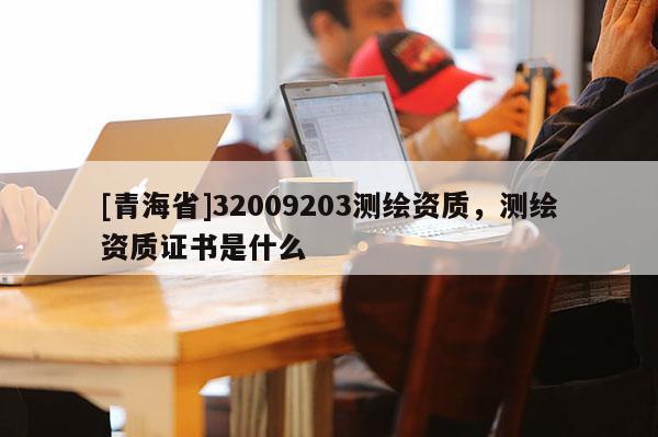 [青海省]32009203测绘资质，测绘资质证书是什么