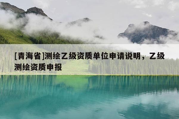 [青海省]测绘乙级资质单位申请说明，乙级测绘资质申报