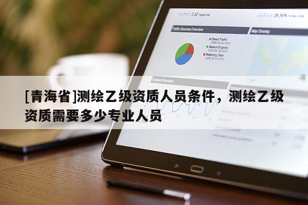 [青海省]测绘乙级资质人员条件，测绘乙级资质需要多少专业人员