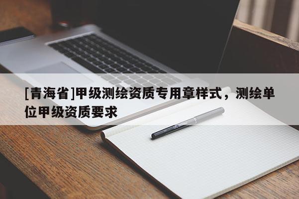 [青海省]甲级测绘资质专用章样式，测绘单位甲级资质要求
