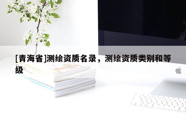 [青海省]测绘资质名录，测绘资质类别和等级