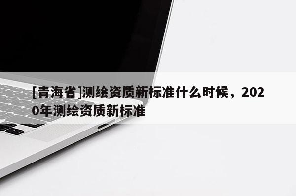 [青海省]测绘资质新标准什么时候，2020年测绘资质新标准
