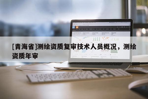 [青海省]测绘资质复审技术人员概况，测绘资质年审