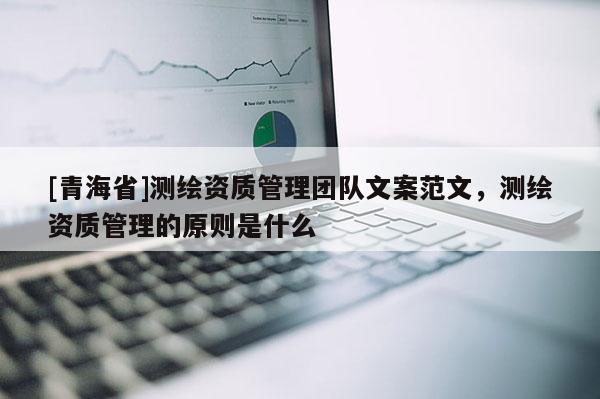 [青海省]测绘资质管理团队文案范文，测绘资质管理的原则是什么