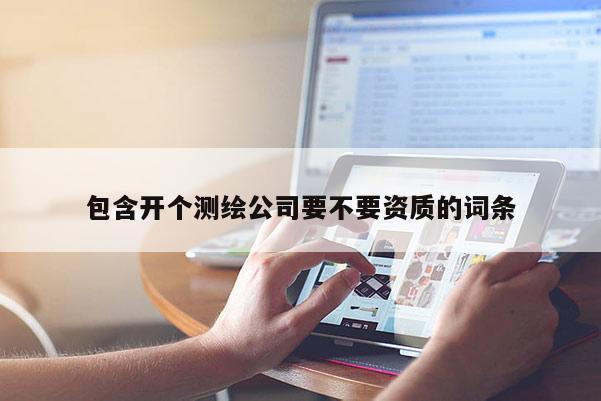 包含开个测绘公司要不要资质的词条
