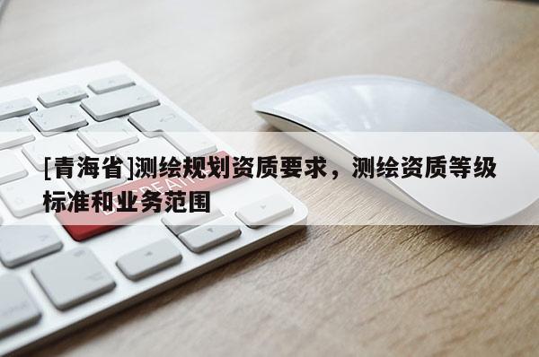 [青海省]测绘规划资质要求，测绘资质等级标准和业务范围