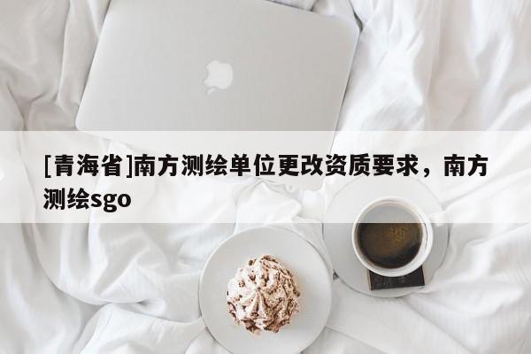 [青海省]南方测绘单位更改资质要求，南方测绘sgo