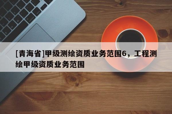 [青海省]甲级测绘资质业务范围6，工程测绘甲级资质业务范围